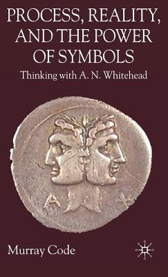 Process, Reality, and the Power of Symbols: Thinking with A.N. Whitehead by Code, M.