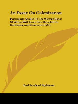 An Essay On Colonization: Particularly Applied To The Western Coast Of Africa, With Some Free Thoughts On Cultivation And Commerce (1794) by Wadstrom, Carl Bernhard