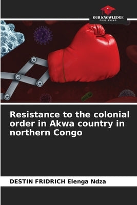 Resistance to the colonial order in Akwa country in northern Congo by Elenga Ndza, Destin Fridrich