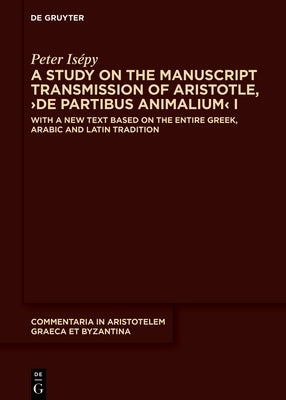 A Study on the Manuscript Transmission of Aristotle, >De Partibus Animalium: With a New Text Based on the Entire Greek, Arabic and Latin Tradition by Isépy, Peter