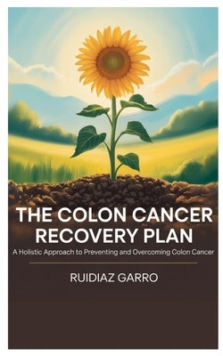 The Colon Cancer Recovery Plan: A Holistic Approach to Preventing and Overcoming Colon Cancer by Garro, Ruidiaz