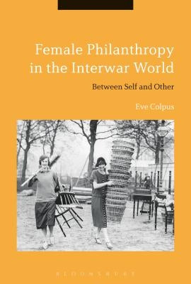 Female Philanthropy in the Interwar World: Between Self and Other by Colpus, Eve