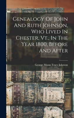 Genealogy Of John And Ruth Johnson, Who Lived In Chester, Vt., In The Year 1800, Before And After by George Munn Tracy Johnson