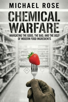 Chemical Warfare: Navigating the Good, the Bad, and the Ugly of Modern Food Ingredients by Rose, Michael