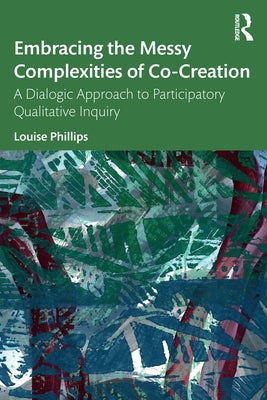 Embracing the Messy Complexities of Co-Creation: A Dialogic Approach to Participatory Qualitative Inquiry by Phillips, Louise