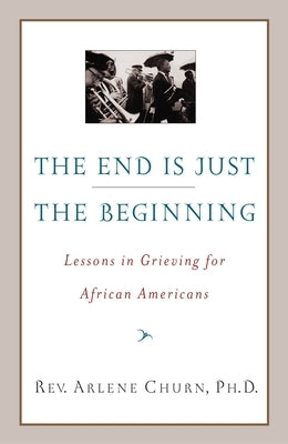 The End Is Just the Beginning: Lessons in Grieving for African Americans by Churn, Arlene