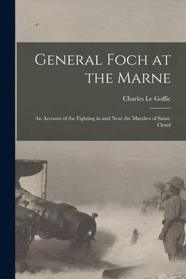 General Foch at the Marne [microform]: an Account of the Fighting in and Near the Marshes of Saint-Cloud by Le Goffic, Charles 1863-1932