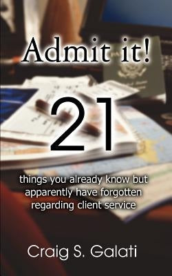 Admit It!: 21 Things You Already Know But Apparently Have Forgotten Regarding Client Service by Galati, Craig S.
