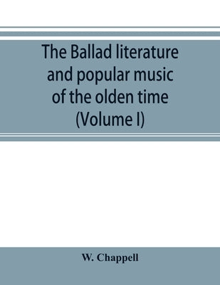 The ballad literature and popular music of the olden time: a history of the ancient songs, ballads, and of the dance tunes of England, with numerous a by Chappell, W.