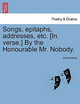 Songs, Epitaphs, Addresses, Etc. [In Verse.] by the Honourable Mr. Nobody. by Anonymous