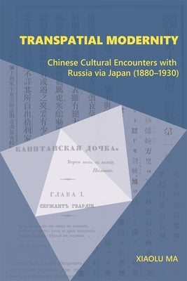Transpatial Modernity: Chinese Cultural Encounters with Russia Via Japan (1880-1930) by Ma, Xiaolu