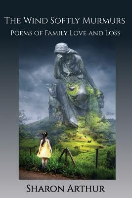 The Wind Softly Murmurs: Poems of Family Love and Loss by Arthur, Sharon