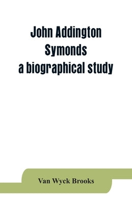 John Addington Symonds; a biographical study by Wyck Brooks, Van