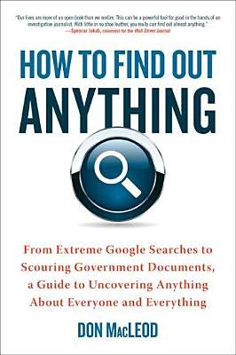 How to Find Out Anything: From Extreme Google Searches to Scouring Government Documents, a Guide to Uncovering Anything about Everyone and Every by MacLeod, Don