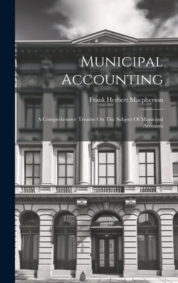 Municipal Accounting: A Comprehensive Treatise On The Subject Of Municipal Accounts by MacPherson, Frank Herbert