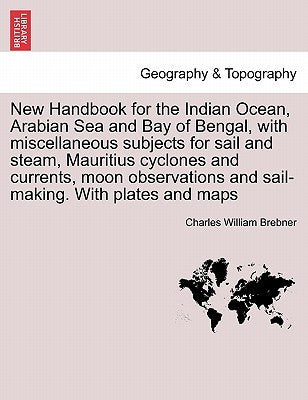 New Handbook for the Indian Ocean, Arabian Sea and Bay of Bengal, with miscellaneous subjects for sail and steam, Mauritius cyclones and currents, moo by Brebner, Charles William