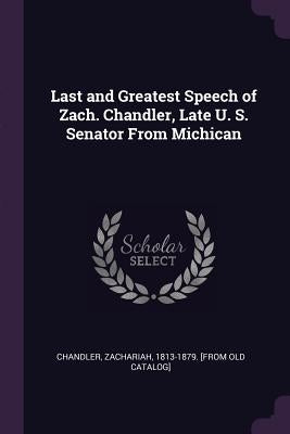Last and Greatest Speech of Zach. Chandler, Late U. S. Senator From Michican by Chandler, Zachariah