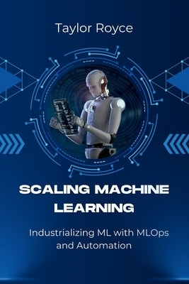 Scaling Machine Learning: Industrializing ML with MLOps and Automation by Royce, Taylor