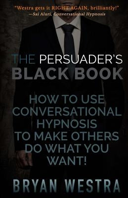 The Persuader's Black Book: How To Use Conversational Hypnosis To Make Others Do What You Want! by Westra, Bryan