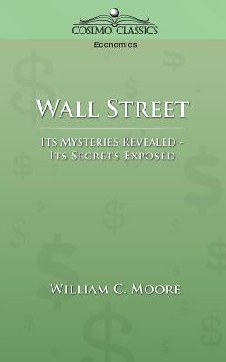 Wall Street: Its Mysteries Revealed-Its Secrets Exposed by Moore, William C.