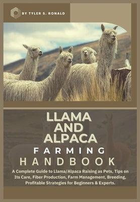 Llama and Alpaca Farming Handbook: A Complete Guide to Llama and Alpaca Raising as Pets; Tips on Its Care, Fiber Production, Farm Management, Breeding by S. Ronald, Tyler