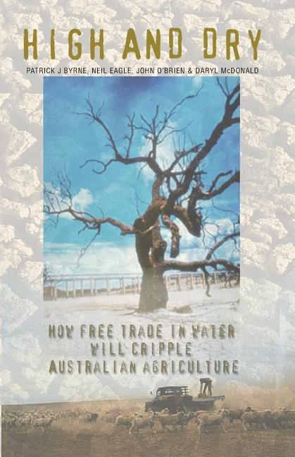 High And Dry: How Free Trade in Water will Cripple Australian Agriculture by Byrne, Patrick J.