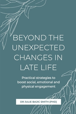 Beyond the Unexpected Changes in Late Life: Practical strategies to boost social, emotional and physical engagement by Bajic Smith (Phd), Julie