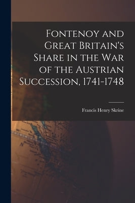 Fontenoy and Great Britain's Share in the War of the Austrian Succession, 1741-1748 by Skrine, Francis Henry