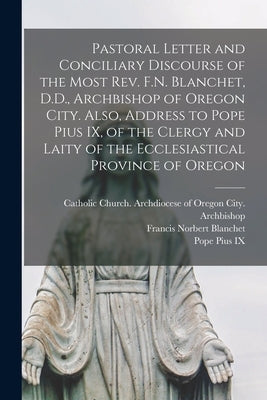Pastoral Letter and Conciliary Discourse of the Most Rev. F.N. Blanchet, D.D., Archbishop of Oregon City. Also, Address to Pope Pius IX, of the Clergy by Catholic Church Archdiocese of Orego