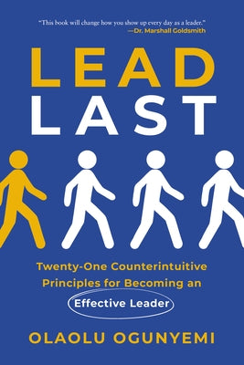 Lead Last: Twenty-One Counterintuitive Principles for Becoming an Effective Leader by Ogunyemi, Olaolu