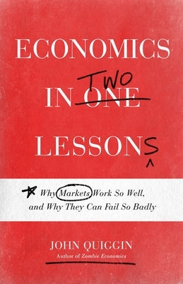 Economics in Two Lessons: Why Markets Work So Well, and Why They Can Fail So Badly by Quiggin, John