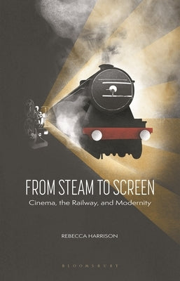 From Steam to Screen: Cinema, the Railways and Modernity by Harrison, Rebecca