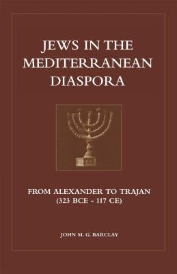 Jews in the Mediterranean Diaspora: From Alexander to Trajan (323 Bce to 117 Ce) by Barclay, John M. G.