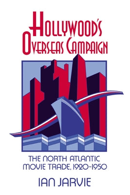 Hollywood's Overseas Campaign: The North Atlantic Movie Trade, 1920 1950 by Jarvie, Ian