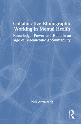 Collaborative Ethnographic Working in Mental Health: Knowledge, Power and Hope in an Age of Bureaucratic Accountability by Armstrong, Neil