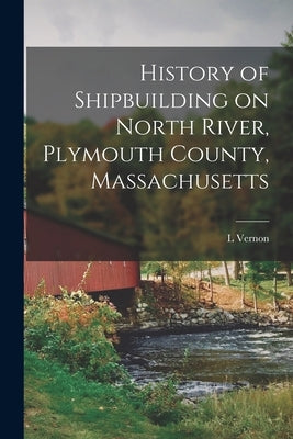History of Shipbuilding on North River, Plymouth County, Massachusetts by Briggs, L. Vernon 1863-1941