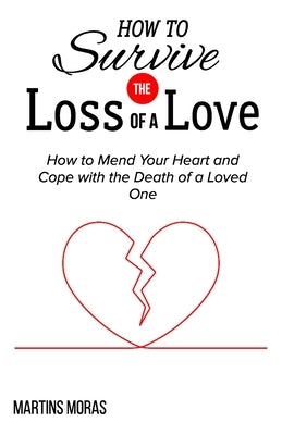 How to Survive the Loss of a Love: How to Mend Your Heart and Cope with the Death of a Loved One by Moras, Martins