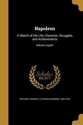Napoleon: A Sketch of His Life, Character, Struggles, and Achievements; Volume copy#1 by Watson, Thomas E. (Thomas Edward) 1856-