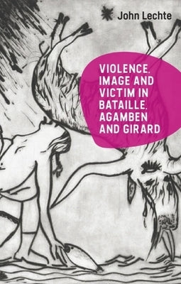 Violence, Image and Victim in Bataille, Agamben and Girard by Lechte, John