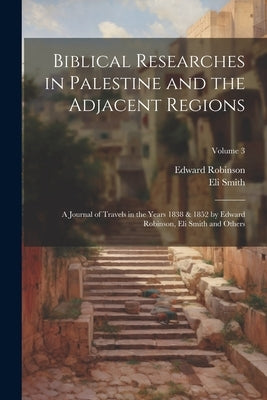 Biblical Researches in Palestine and the Adjacent Regions: A Journal of Travels in the Years 1838 & 1852 by Edward Robinson, Eli Smith and Others; Vol by Robinson, Edward