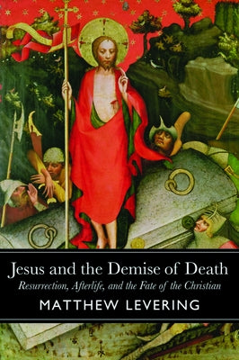 Jesus and the Demise of Death: Resurrection, Afterlife, and the Fate of the Christian by Levering, Matthew