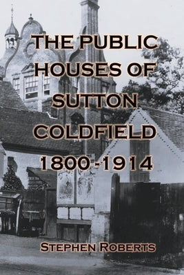 The Public Houses of Sutton Coldfield 1800-1914 by Roberts, Stephen