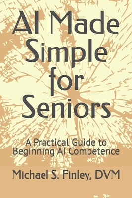 AI Made Simple for Seniors: A Practical Guide to Beginning AI Competence by Finley DVM, Michael S.