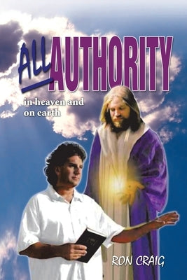 All Authority in Heaven and on Earth: Scriptural View of Authority by Craig, Ron