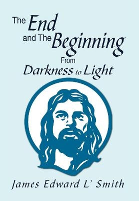 The End and The Beginning: From Darkness to Light: From Darkness to Light by Smith, James Edward L'