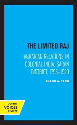 The Limited Raj: Agrarian Relations in Colonial India, Saran District, 1793-1920 by Yang, Anand a.