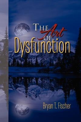 The Art of Dysfunction by Fischer, Bryan T.