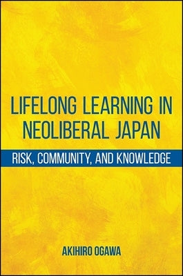 Lifelong Learning in Neoliberal Japan: Risk, Community, and Knowledge by Ogawa, Akihiro