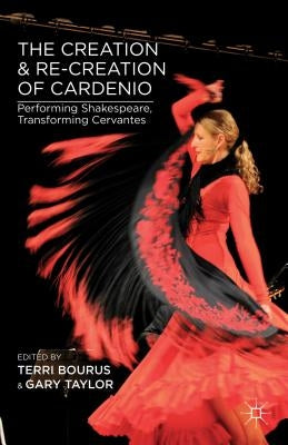 The Creation and Re-Creation of Cardenio: Performing Shakespeare, Transforming Cervantes by Bourus, T.