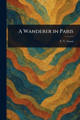 A Wanderer in Paris by Lucas, E. V. (Edward Verrall)